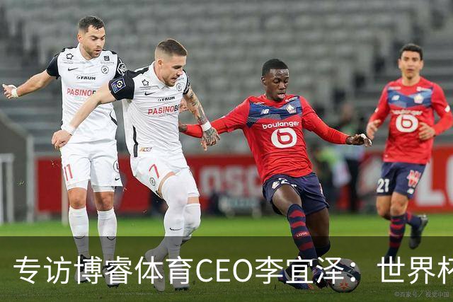专访博睿体育CEO李宜泽：世界杯重塑营销逻辑，内容驱动才是时代的主流