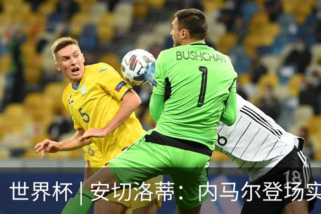 世界杯 | 安切洛蒂：内马尔登场实至名归
