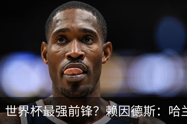 世界杯最强前锋？赖因德斯：哈兰德是我朋友，但我坚持要选加克波