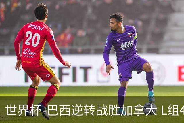 世界杯-巴西逆转战胜加拿大 L组4队同为3胜1负