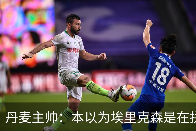 丹麦主帅：本以为埃里克森是在拼抢后受伤，此事让我感觉非常沉重