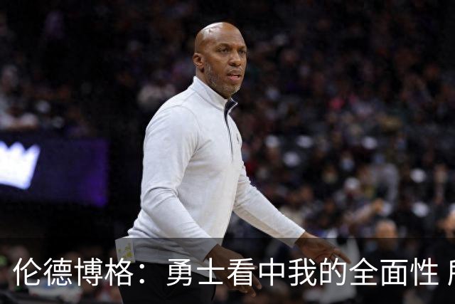伦德博格：勇士看中我的全面性 所以我尽全力去展示这一点