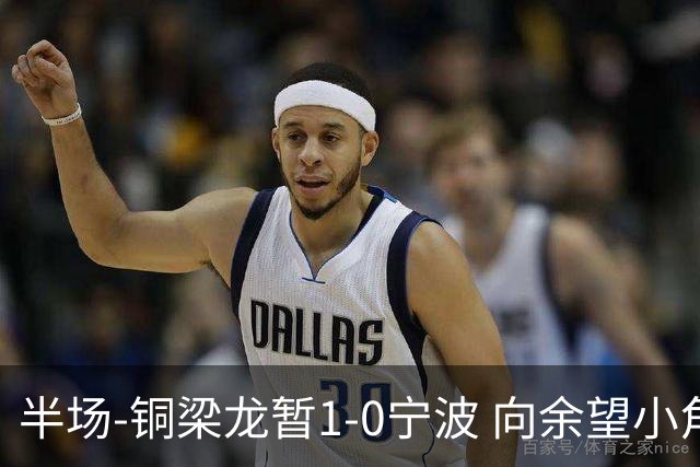 半场-铜梁龙暂1-0宁波 向余望小角度破门19岁白余涛助攻