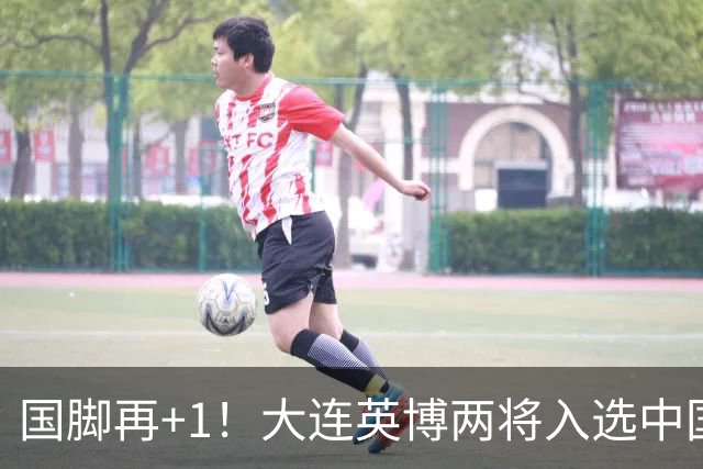 国脚再+1！大连英博两将入选中国男足国家队，未来可期！