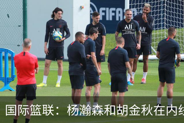国际篮联：杨瀚森和胡金秋在内线站稳脚跟 中国队篮板和内线得分将压倒对手