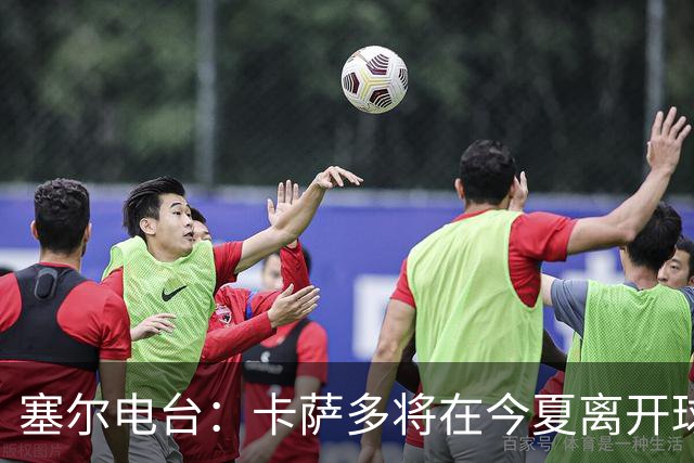 塞尔电台：卡萨多将在今夏离开球队 利雅得新月是具吸引力的选择