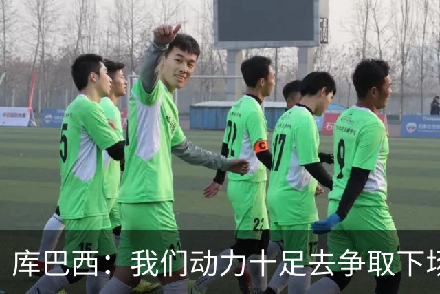 库巴西：我们动力十足去争取下场比赛的胜利；要多一点斗志和野心