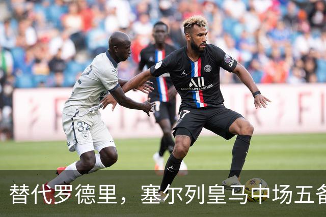 替代罗德里，塞尔列皇马中场五备选：沃顿、布阿迪、恰20在列