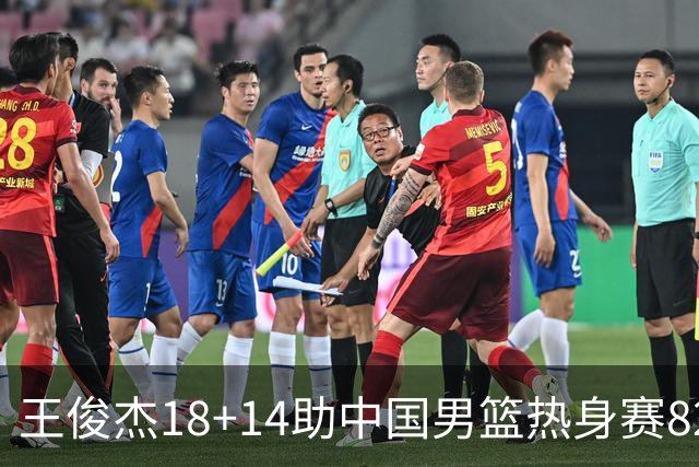 王俊杰18+14助中国男篮热身赛8278战胜塞尔维亚KK FMP队！