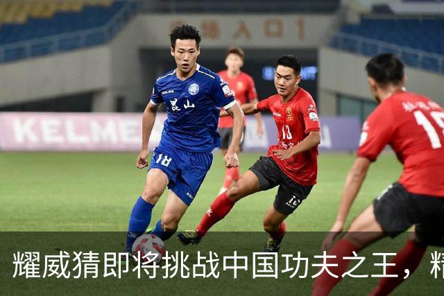 耀威猜即将挑战中国功夫之王，精彩对决引人期待！