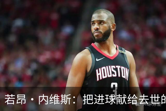 若昂·内维斯：把进球献给去世的母亲，相比进球我更愿意球队获胜