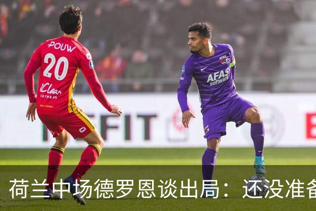 荷兰中场德罗恩谈出局：还没准备好回家，一切结束得太突然