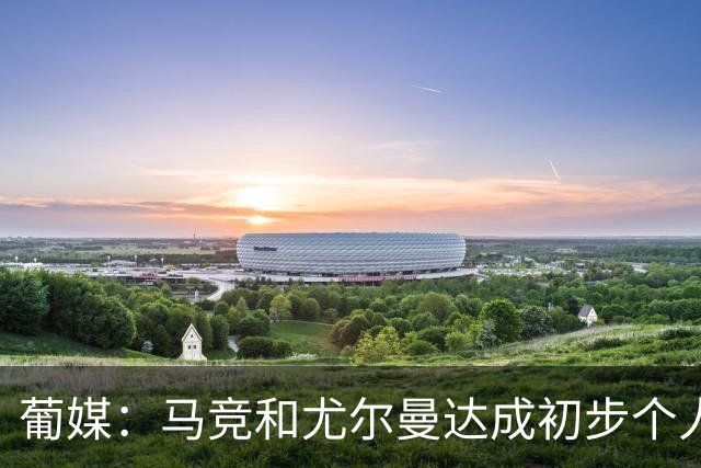 葡媒：马竞和尤尔曼达成初步个人协议，但仍未和葡体开启直接谈判