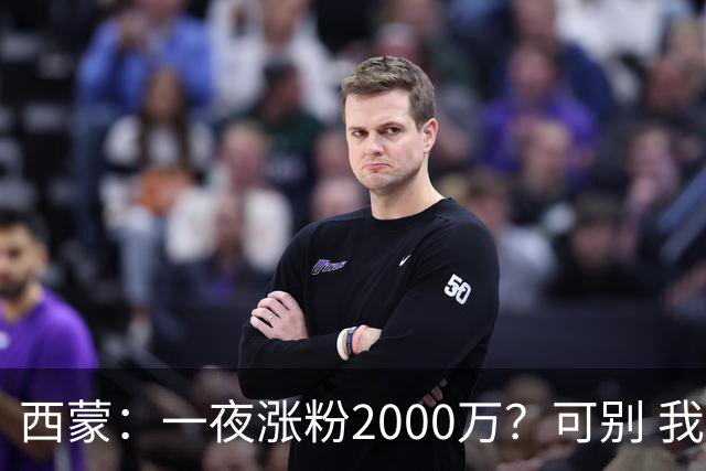 西蒙：一夜涨粉2000万？可别 我喜欢低调清静，想想都烦得很