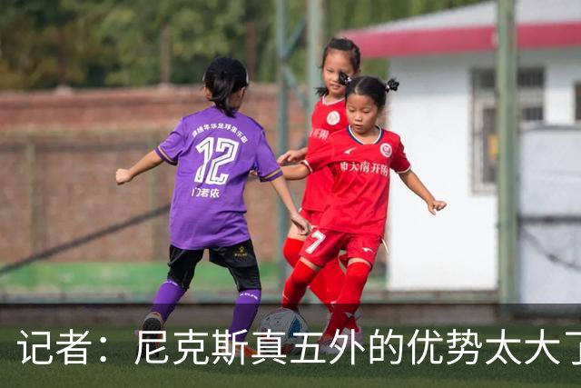 记者：尼克斯真五外的优势太大了 五外不止是五射而是都能处理球
