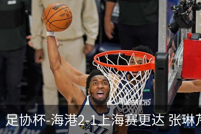 足协杯-海港2-1上海赛更达 张琳芃、刘祝润破门 李新翔失良机