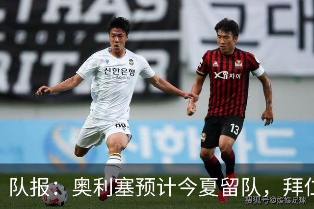 队报：奥利塞预计今夏留队，拜仁计划与他续约至2031年+薪资翻倍