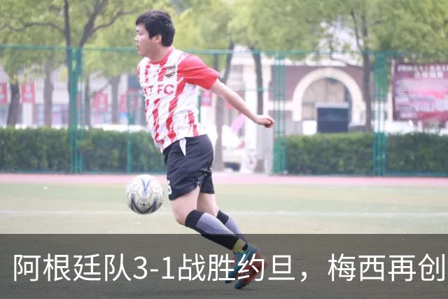 阿根廷队3-1战胜约旦，梅西再创历史，约旦队超越国足