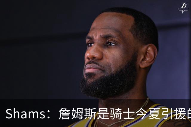 Shams：詹姆斯是骑士今夏引援的头号目标 米切尔对此全力支持！