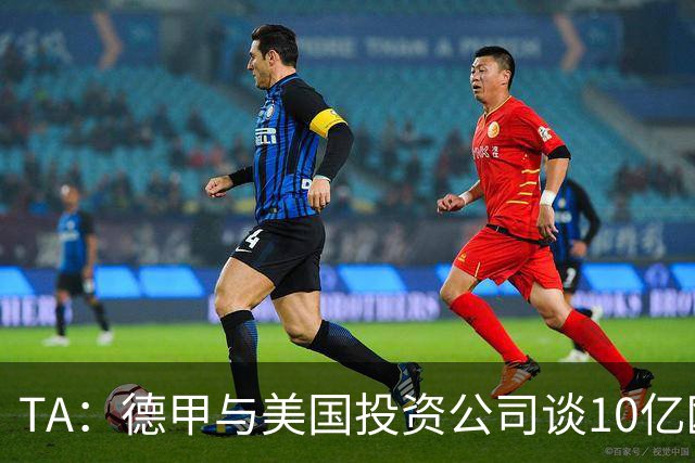 TA：德甲与美国投资公司谈10亿欧元贷款，恐遭球迷剧烈反对